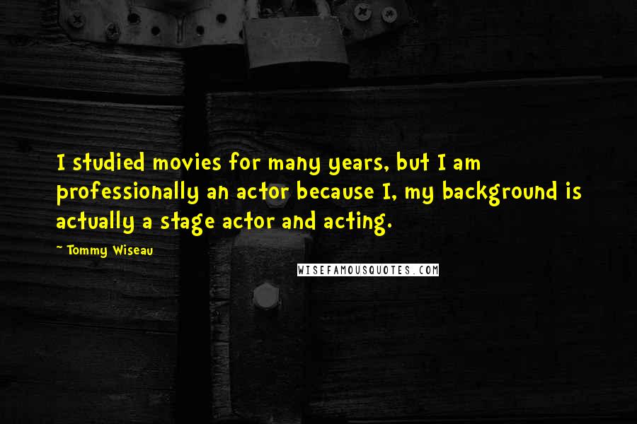 Tommy Wiseau Quotes: I studied movies for many years, but I am professionally an actor because I, my background is actually a stage actor and acting.