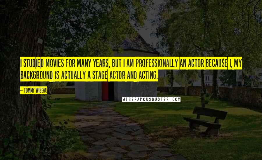 Tommy Wiseau Quotes: I studied movies for many years, but I am professionally an actor because I, my background is actually a stage actor and acting.