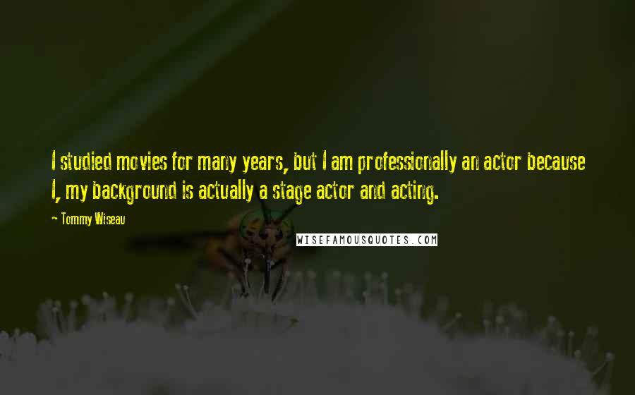 Tommy Wiseau Quotes: I studied movies for many years, but I am professionally an actor because I, my background is actually a stage actor and acting.