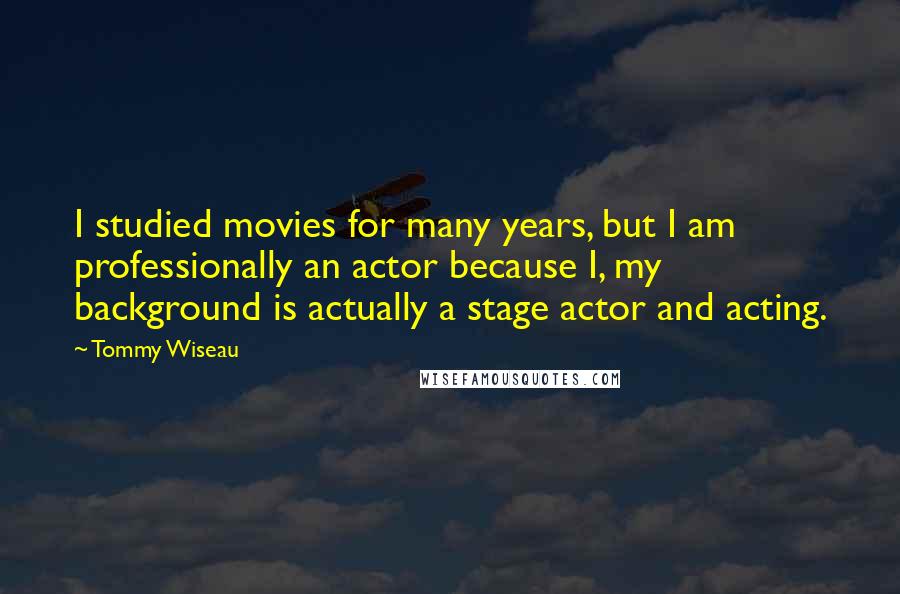 Tommy Wiseau Quotes: I studied movies for many years, but I am professionally an actor because I, my background is actually a stage actor and acting.