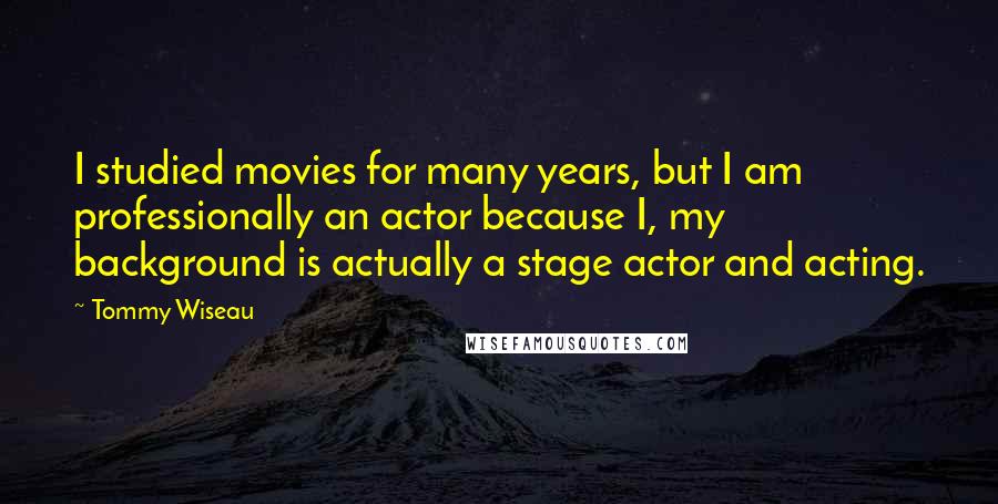 Tommy Wiseau Quotes: I studied movies for many years, but I am professionally an actor because I, my background is actually a stage actor and acting.