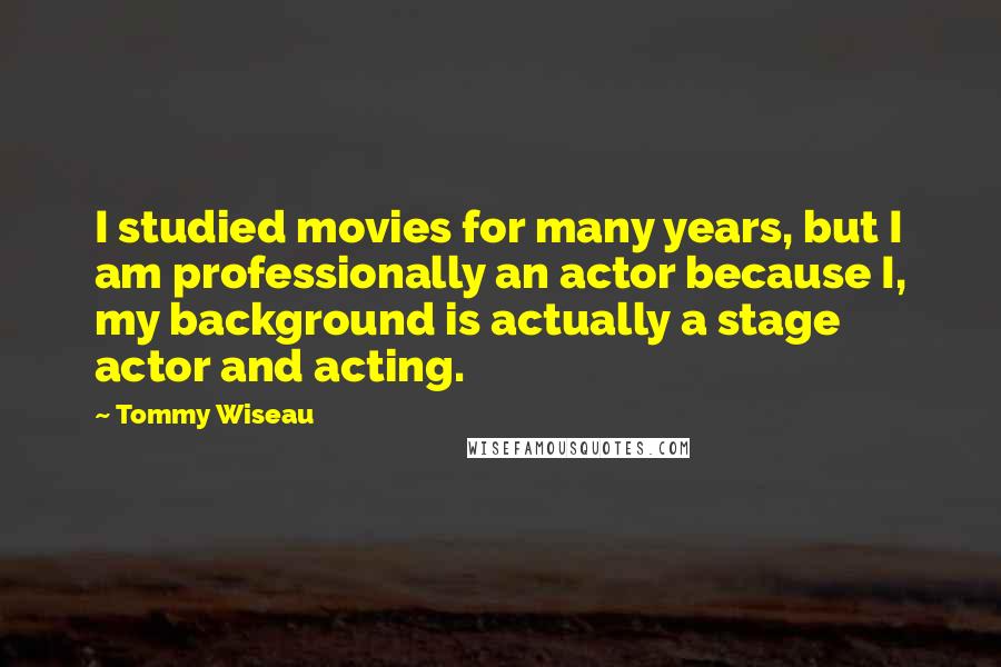 Tommy Wiseau Quotes: I studied movies for many years, but I am professionally an actor because I, my background is actually a stage actor and acting.