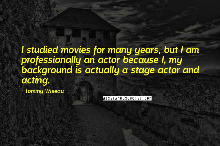 Tommy Wiseau Quotes: I studied movies for many years, but I am professionally an actor because I, my background is actually a stage actor and acting.