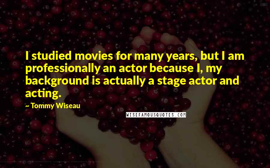 Tommy Wiseau Quotes: I studied movies for many years, but I am professionally an actor because I, my background is actually a stage actor and acting.