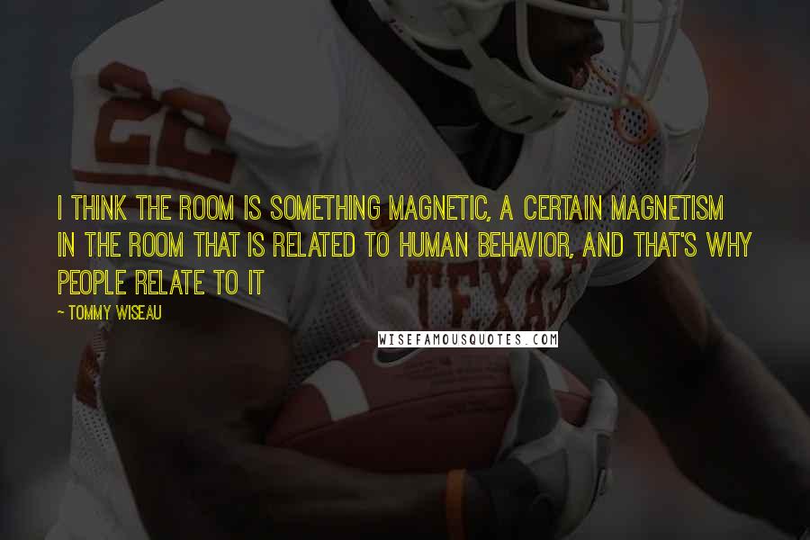 Tommy Wiseau Quotes: I think The Room is something magnetic, a certain magnetism in The Room that is related to human behavior, and that's why people relate to it