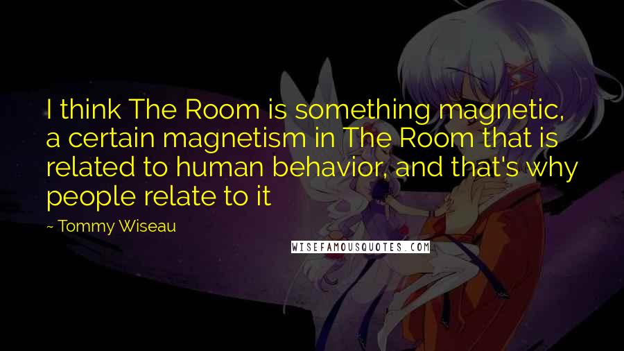 Tommy Wiseau Quotes: I think The Room is something magnetic, a certain magnetism in The Room that is related to human behavior, and that's why people relate to it