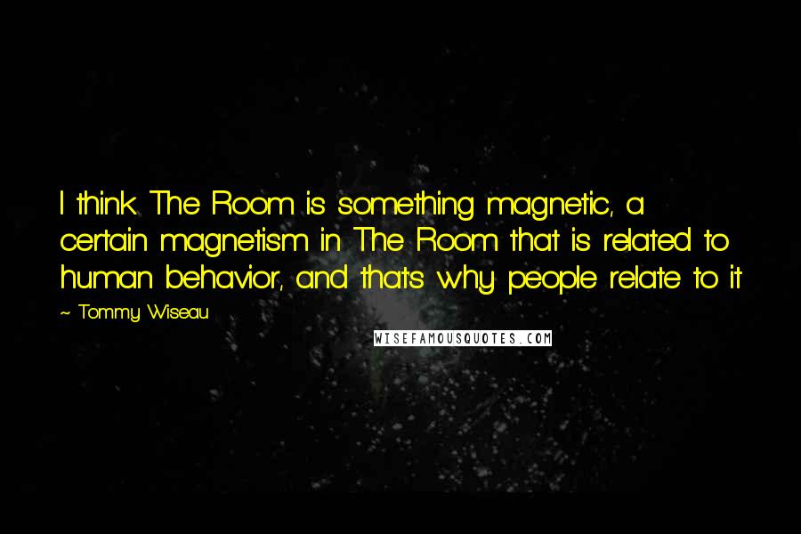 Tommy Wiseau Quotes: I think The Room is something magnetic, a certain magnetism in The Room that is related to human behavior, and that's why people relate to it