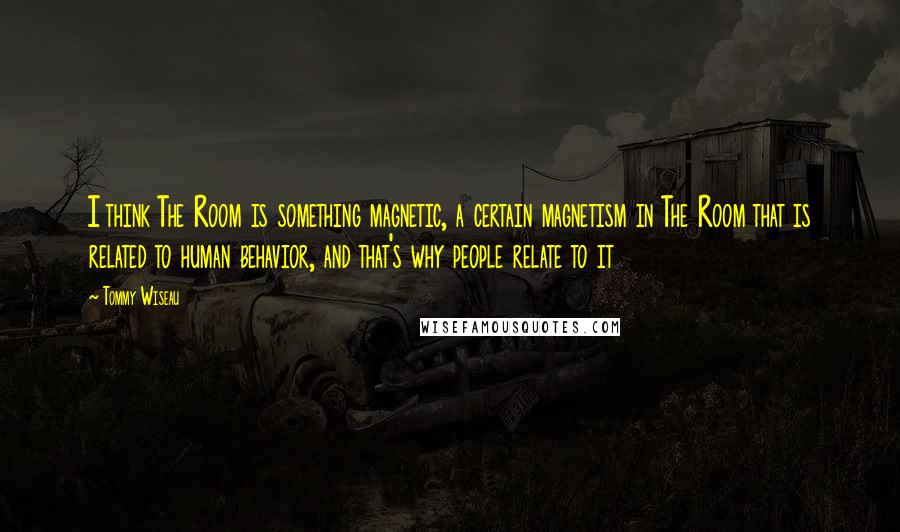 Tommy Wiseau Quotes: I think The Room is something magnetic, a certain magnetism in The Room that is related to human behavior, and that's why people relate to it