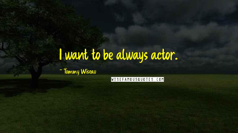 Tommy Wiseau Quotes: I want to be always actor.