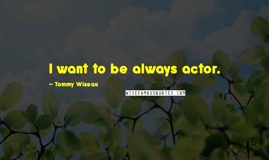 Tommy Wiseau Quotes: I want to be always actor.