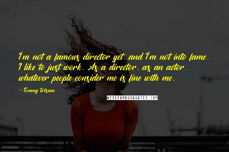 Tommy Wiseau Quotes: I'm not a famous director yet, and I'm not into fame. I like to just work. As a director, as an actor, whatever people consider me is fine with me.