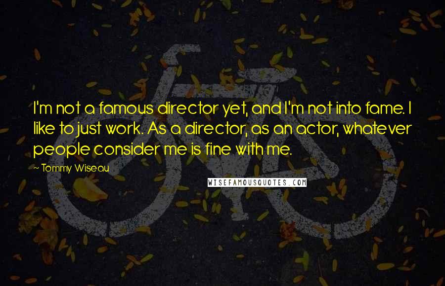 Tommy Wiseau Quotes: I'm not a famous director yet, and I'm not into fame. I like to just work. As a director, as an actor, whatever people consider me is fine with me.