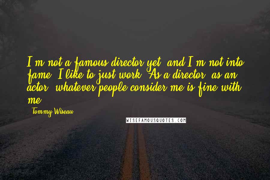 Tommy Wiseau Quotes: I'm not a famous director yet, and I'm not into fame. I like to just work. As a director, as an actor, whatever people consider me is fine with me.