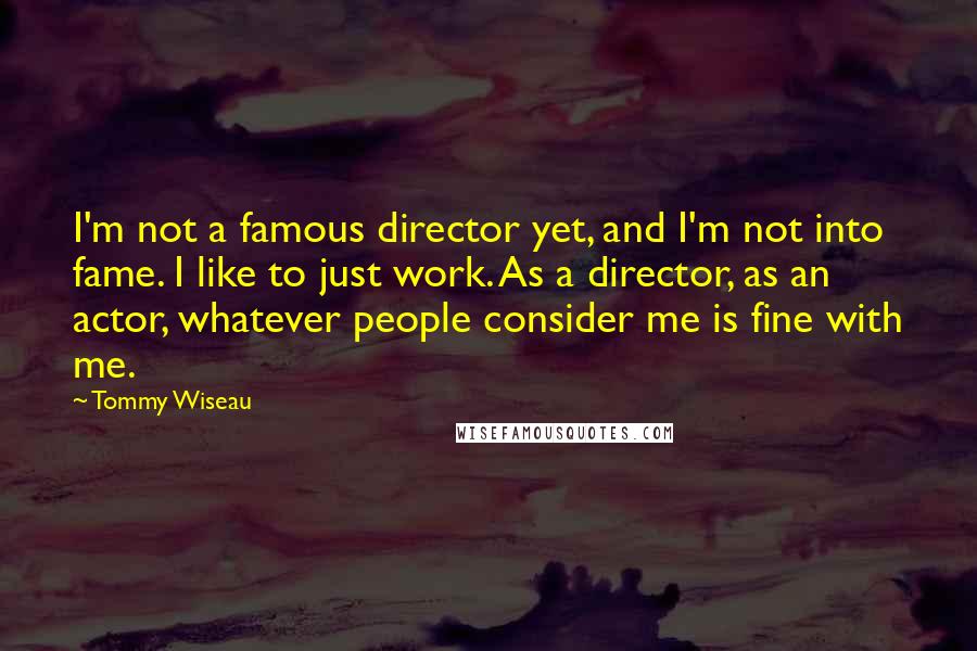 Tommy Wiseau Quotes: I'm not a famous director yet, and I'm not into fame. I like to just work. As a director, as an actor, whatever people consider me is fine with me.