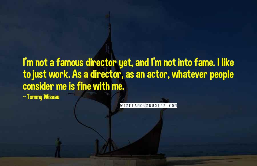 Tommy Wiseau Quotes: I'm not a famous director yet, and I'm not into fame. I like to just work. As a director, as an actor, whatever people consider me is fine with me.
