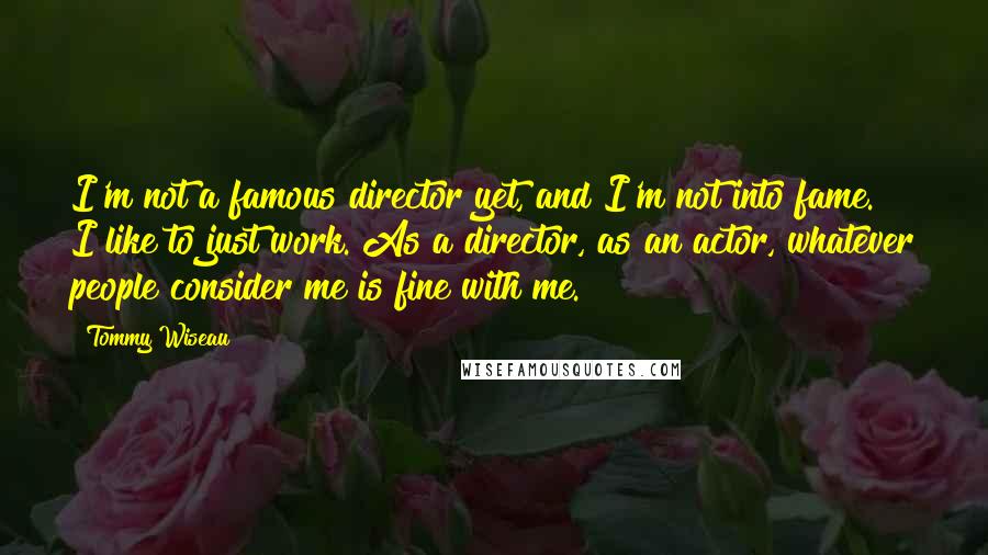 Tommy Wiseau Quotes: I'm not a famous director yet, and I'm not into fame. I like to just work. As a director, as an actor, whatever people consider me is fine with me.