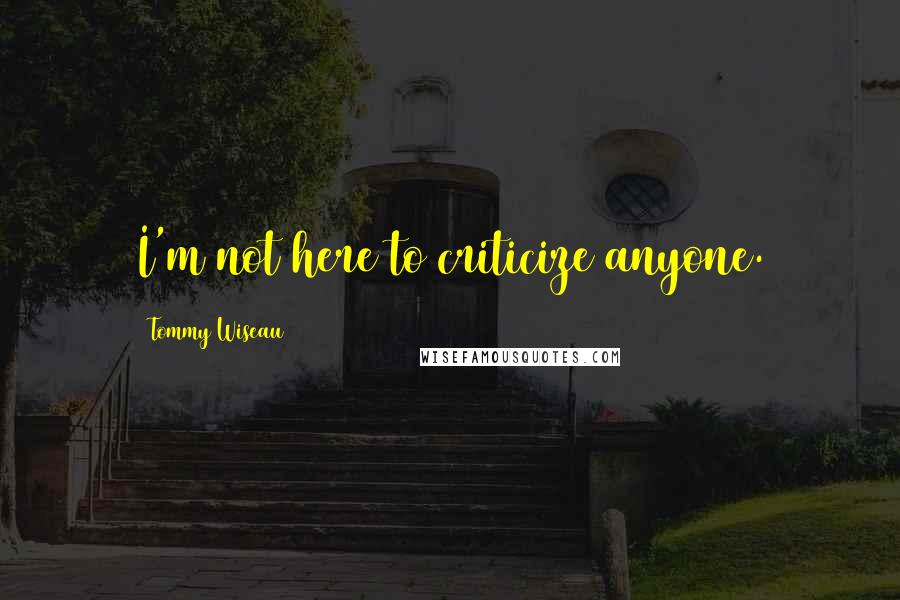 Tommy Wiseau Quotes: I'm not here to criticize anyone.