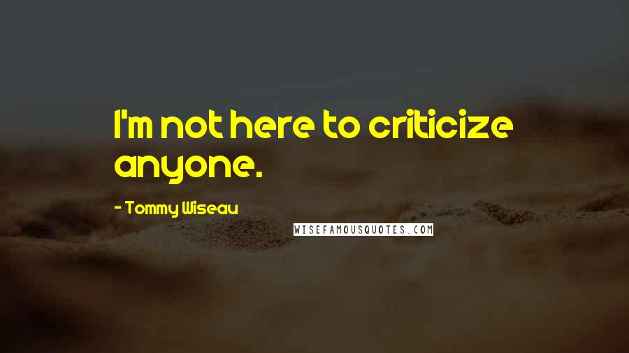 Tommy Wiseau Quotes: I'm not here to criticize anyone.