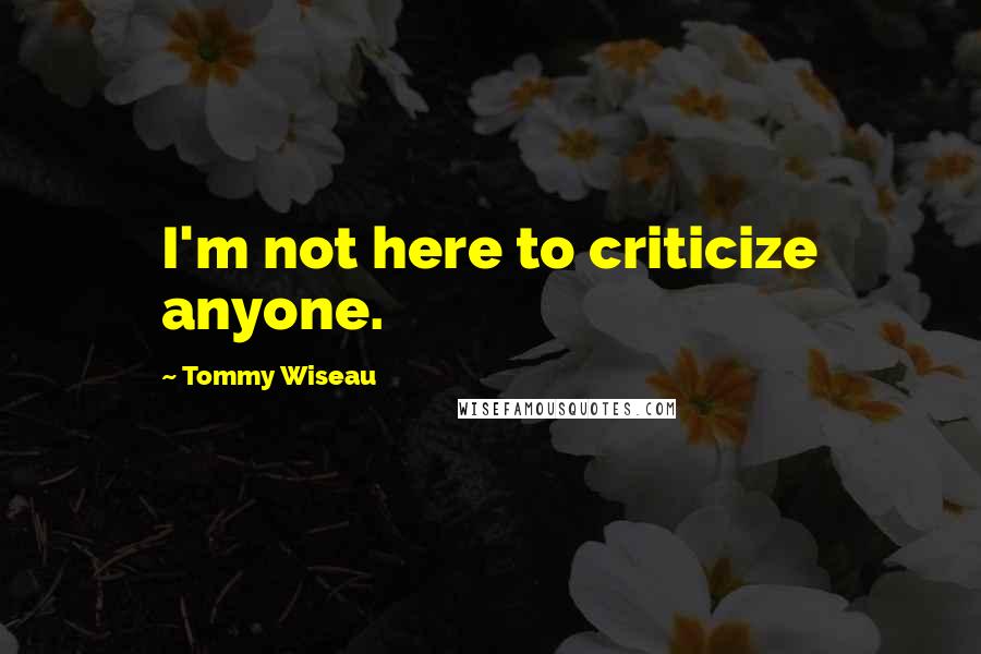 Tommy Wiseau Quotes: I'm not here to criticize anyone.