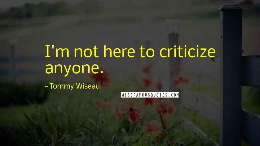 Tommy Wiseau Quotes: I'm not here to criticize anyone.