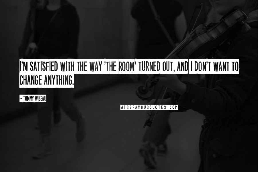 Tommy Wiseau Quotes: I'm satisfied with the way 'The Room' turned out, and I don't want to change anything.