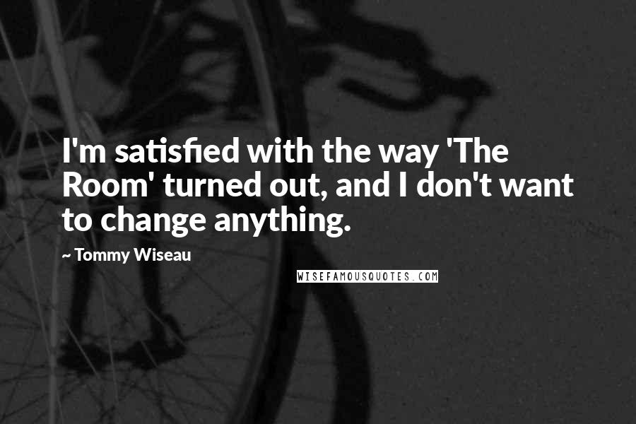 Tommy Wiseau Quotes: I'm satisfied with the way 'The Room' turned out, and I don't want to change anything.