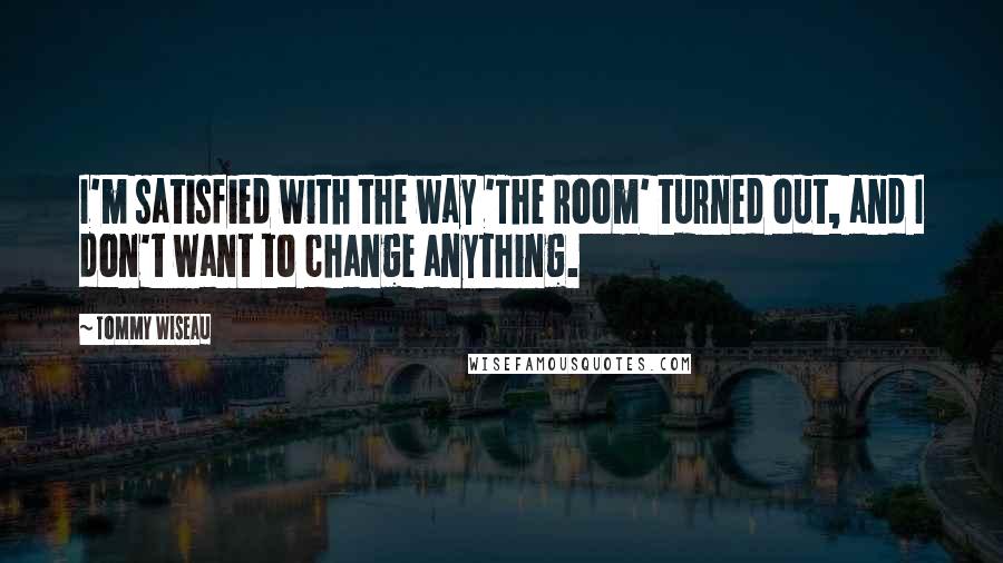Tommy Wiseau Quotes: I'm satisfied with the way 'The Room' turned out, and I don't want to change anything.