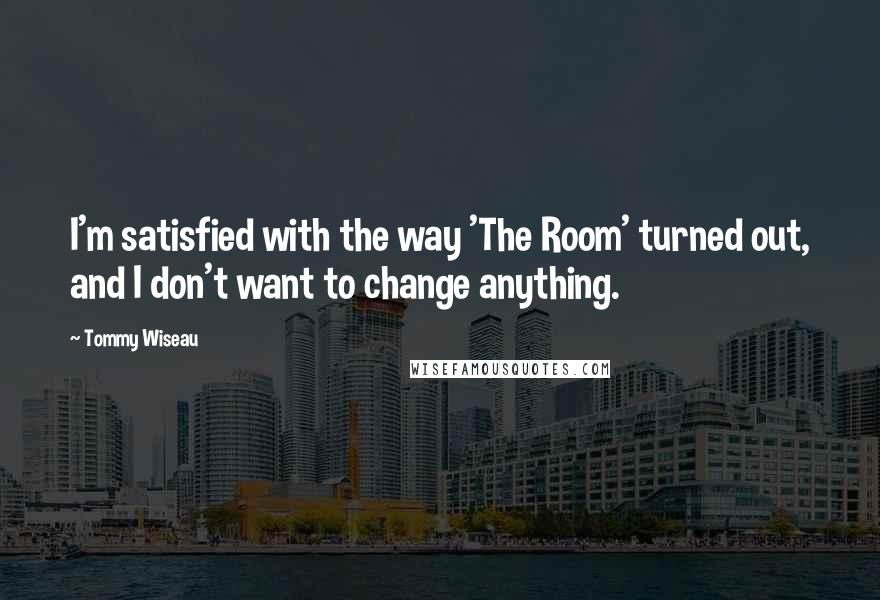 Tommy Wiseau Quotes: I'm satisfied with the way 'The Room' turned out, and I don't want to change anything.