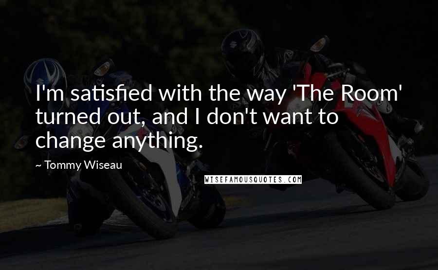 Tommy Wiseau Quotes: I'm satisfied with the way 'The Room' turned out, and I don't want to change anything.