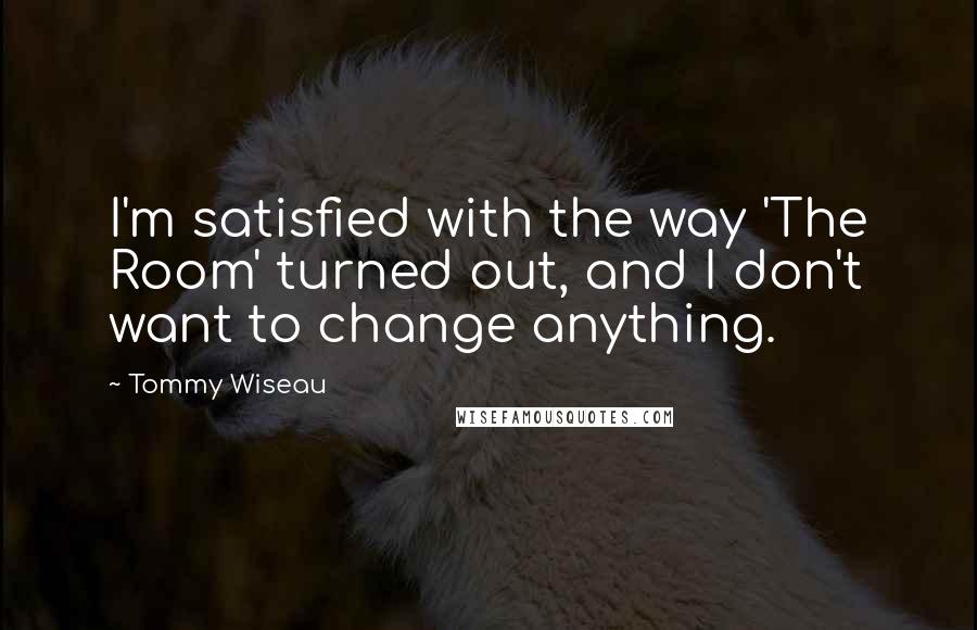 Tommy Wiseau Quotes: I'm satisfied with the way 'The Room' turned out, and I don't want to change anything.