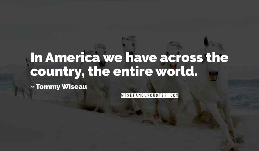 Tommy Wiseau Quotes: In America we have across the country, the entire world.