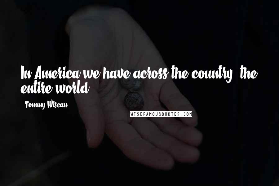 Tommy Wiseau Quotes: In America we have across the country, the entire world.