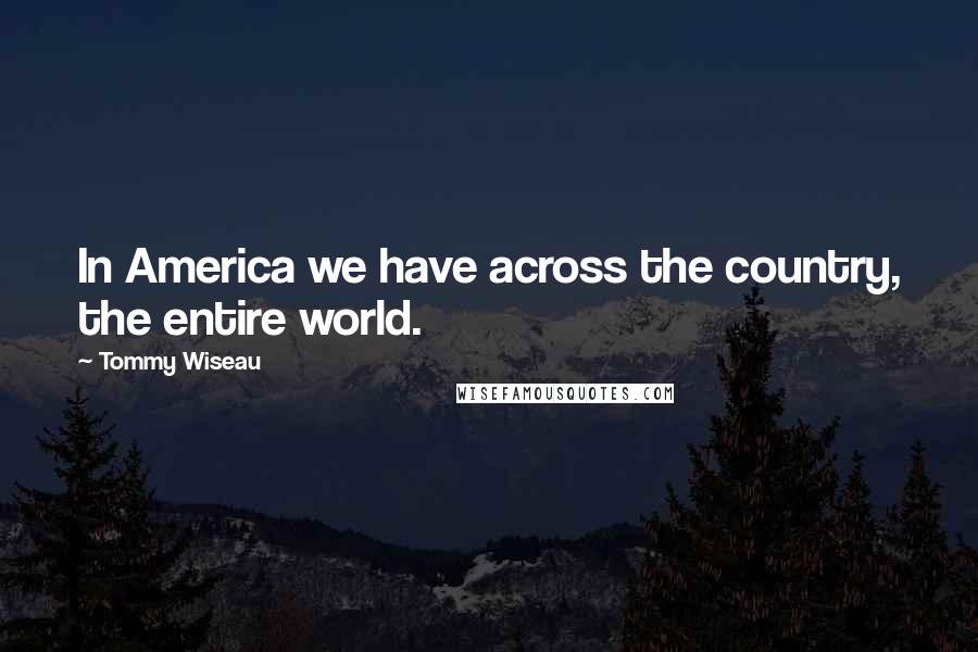 Tommy Wiseau Quotes: In America we have across the country, the entire world.
