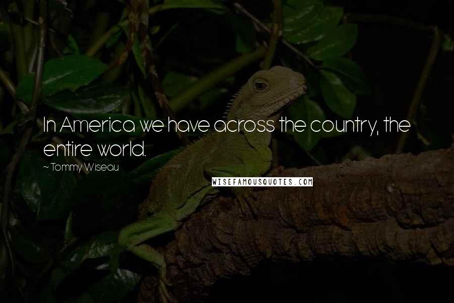 Tommy Wiseau Quotes: In America we have across the country, the entire world.