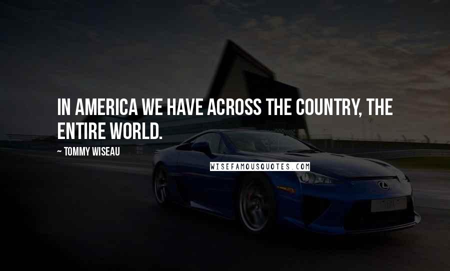 Tommy Wiseau Quotes: In America we have across the country, the entire world.