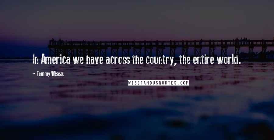 Tommy Wiseau Quotes: In America we have across the country, the entire world.