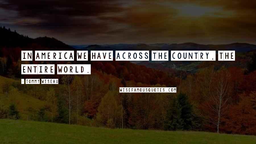 Tommy Wiseau Quotes: In America we have across the country, the entire world.