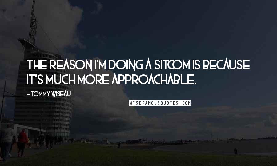 Tommy Wiseau Quotes: The reason I'm doing a sitcom is because it's much more approachable.