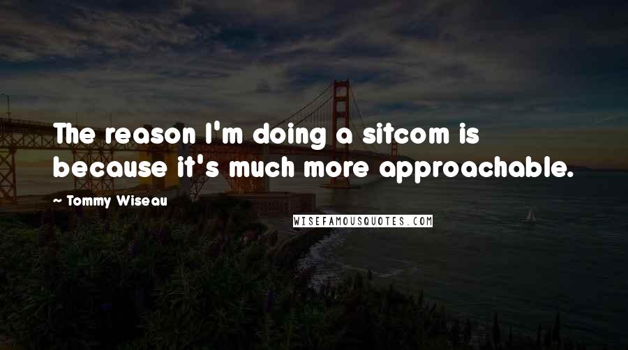 Tommy Wiseau Quotes: The reason I'm doing a sitcom is because it's much more approachable.