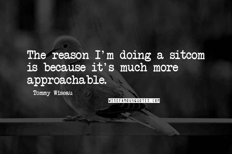 Tommy Wiseau Quotes: The reason I'm doing a sitcom is because it's much more approachable.