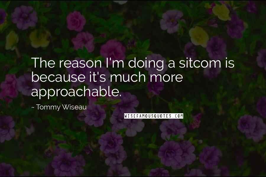 Tommy Wiseau Quotes: The reason I'm doing a sitcom is because it's much more approachable.