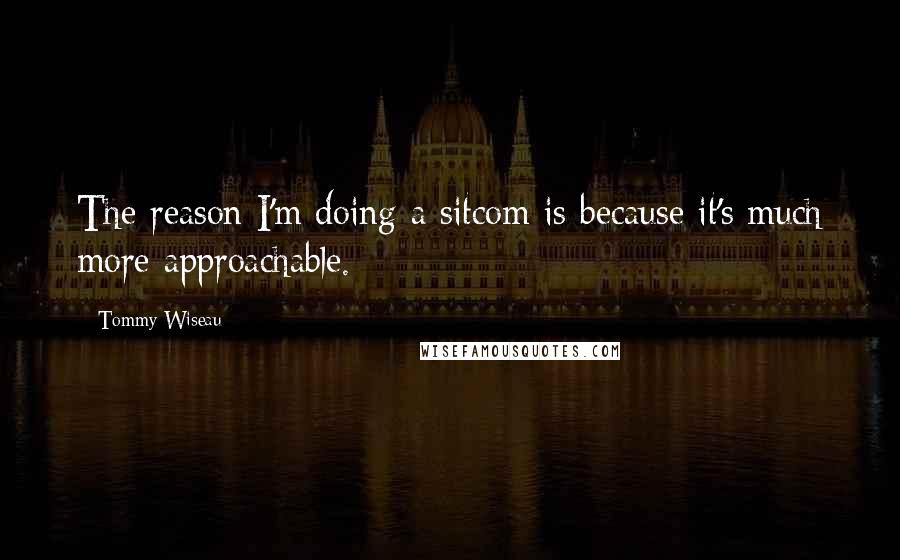 Tommy Wiseau Quotes: The reason I'm doing a sitcom is because it's much more approachable.