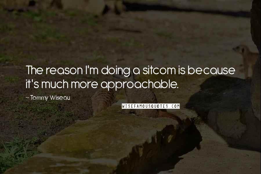 Tommy Wiseau Quotes: The reason I'm doing a sitcom is because it's much more approachable.