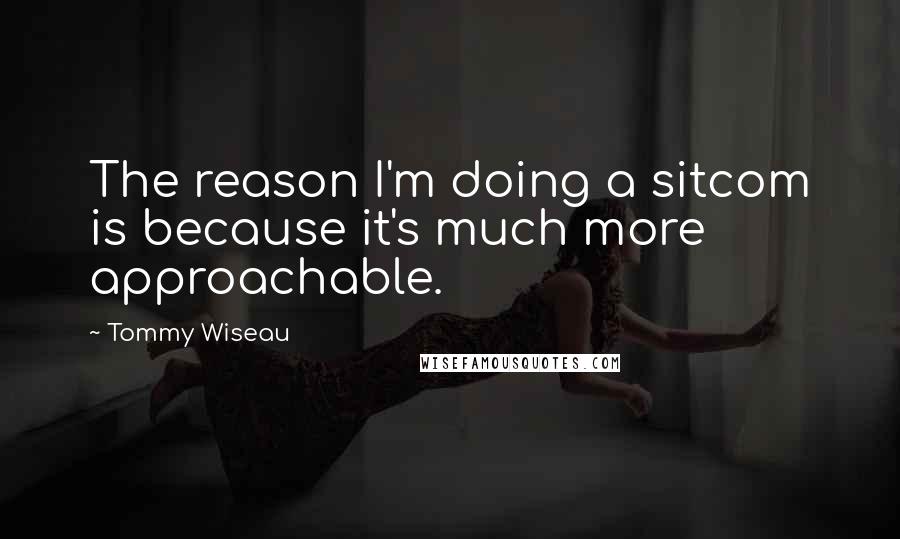 Tommy Wiseau Quotes: The reason I'm doing a sitcom is because it's much more approachable.