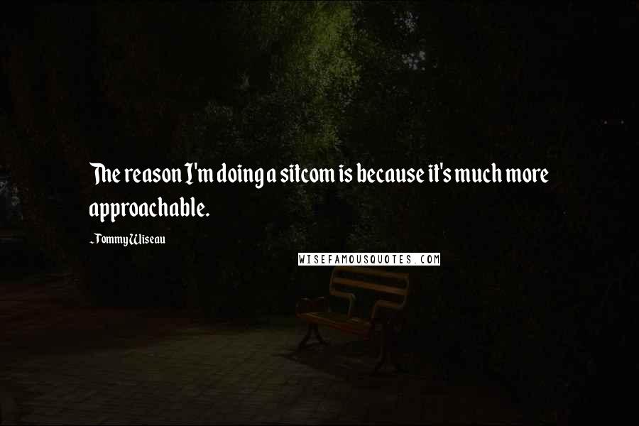 Tommy Wiseau Quotes: The reason I'm doing a sitcom is because it's much more approachable.