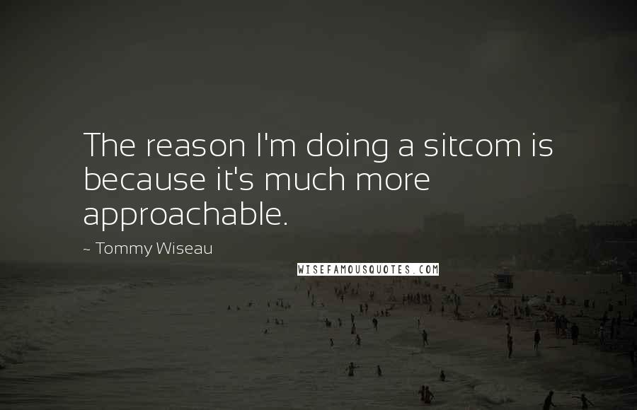 Tommy Wiseau Quotes: The reason I'm doing a sitcom is because it's much more approachable.