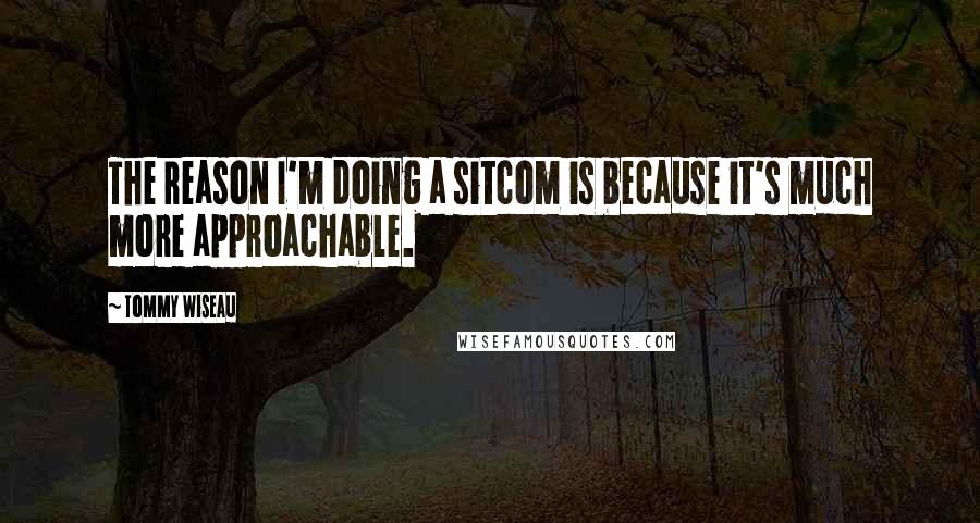 Tommy Wiseau Quotes: The reason I'm doing a sitcom is because it's much more approachable.