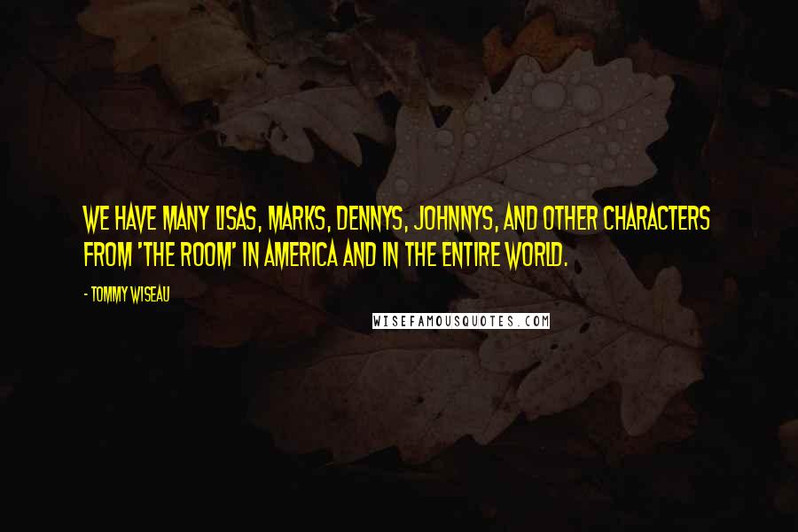 Tommy Wiseau Quotes: We have many Lisas, Marks, Dennys, Johnnys, and other characters from 'The Room' in America and in the entire world.