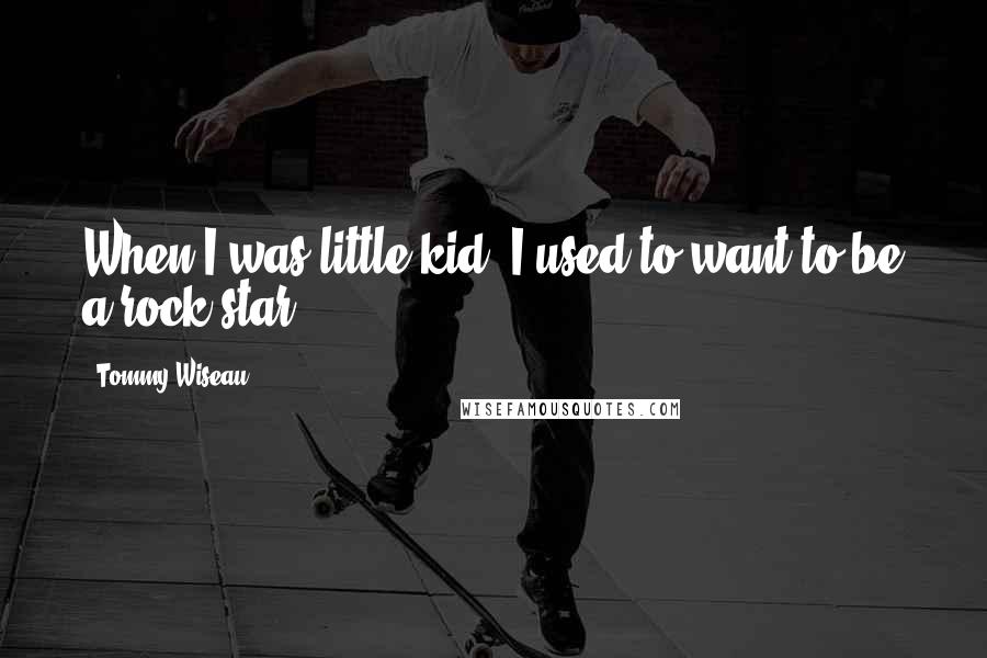 Tommy Wiseau Quotes: When I was little kid, I used to want to be a rock star.