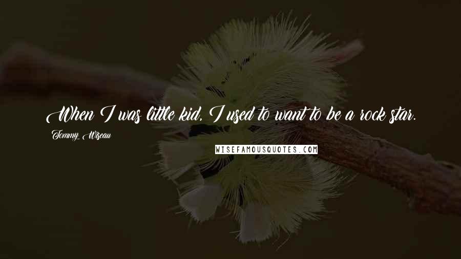 Tommy Wiseau Quotes: When I was little kid, I used to want to be a rock star.